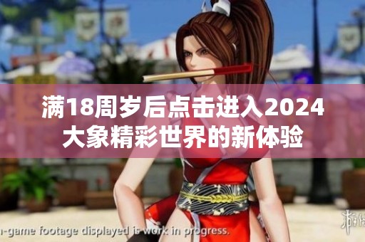 满18周岁后点击进入2024大象精彩世界的新体验