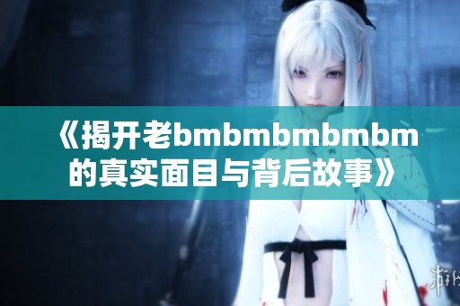 《揭开老bmbmbmbmbm的真实面目与背后故事》