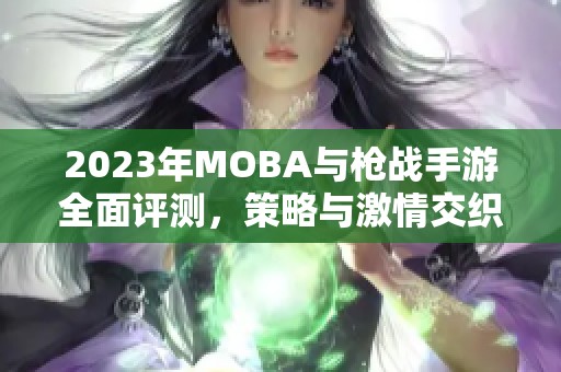 2023年MOBA与枪战手游全面评测，策略与激情交织的巅峰对决