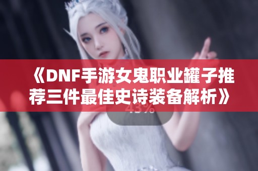 《DNF手游女鬼职业罐子推荐三件最佳史诗装备解析》