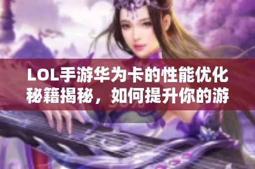 LOL手游华为卡的性能优化秘籍揭秘，如何提升你的游戏体验