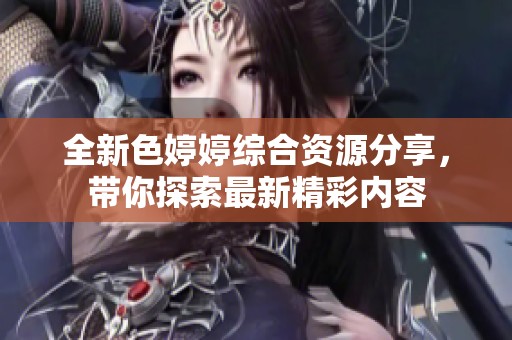 全新色婷婷综合资源分享，带你探索最新精彩内容