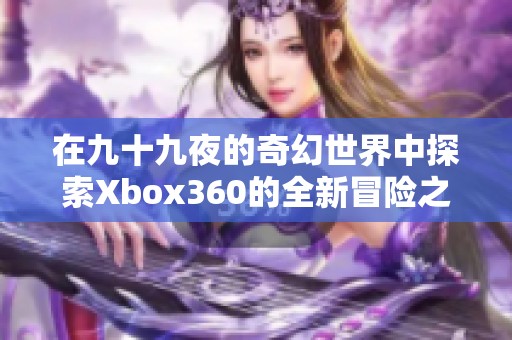 在九十九夜的奇幻世界中探索Xbox360的全新冒险之旅