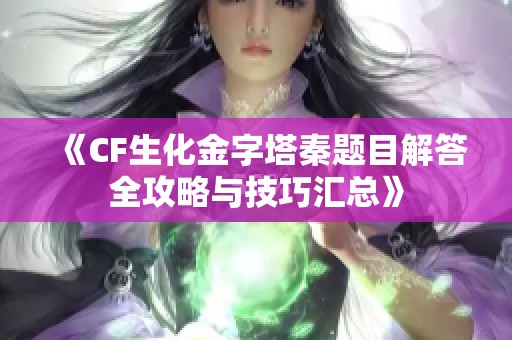 《CF生化金字塔秦题目解答全攻略与技巧汇总》