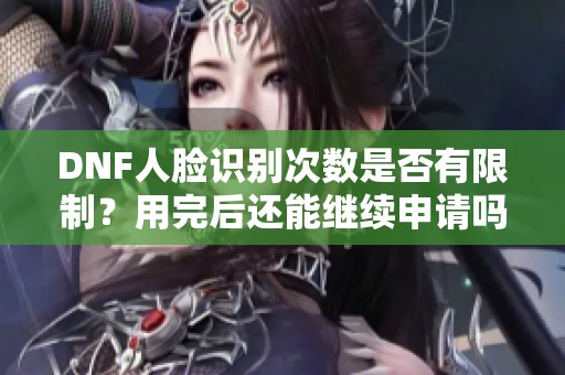 DNF人脸识别次数是否有限制？用完后还能继续申请吗？