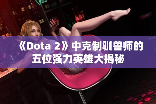 《Dota 2》中克制驯兽师的五位强力英雄大揭秘