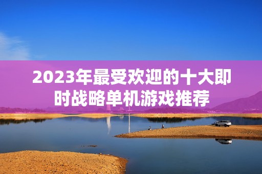 2023年最受欢迎的十大即时战略单机游戏推荐