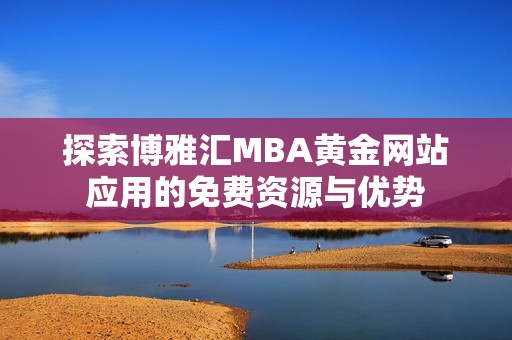 探索博雅汇MBA黄金网站应用的免费资源与优势