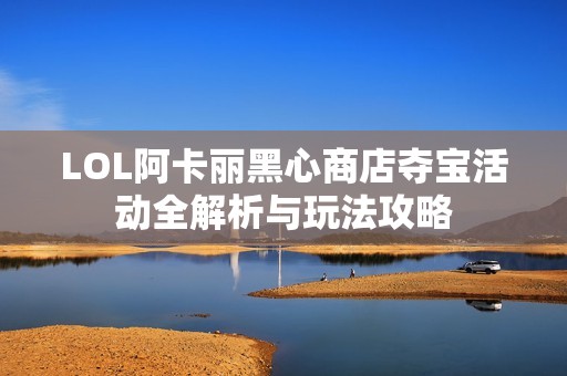 LOL阿卡丽黑心商店夺宝活动全解析与玩法攻略