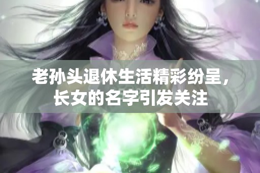 老孙头退休生活精彩纷呈，长女的名字引发关注