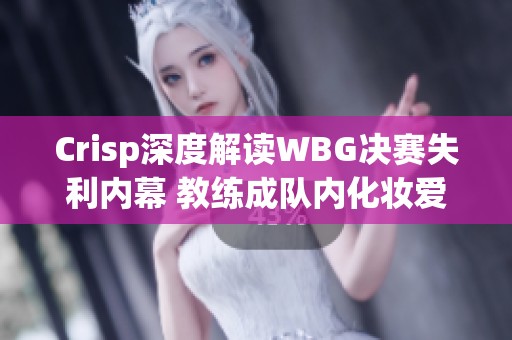 Crisp深度解读WBG决赛失利内幕 教练成队内化妆爱好者