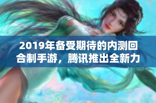 2019年备受期待的内测回合制手游，腾讯推出全新力作