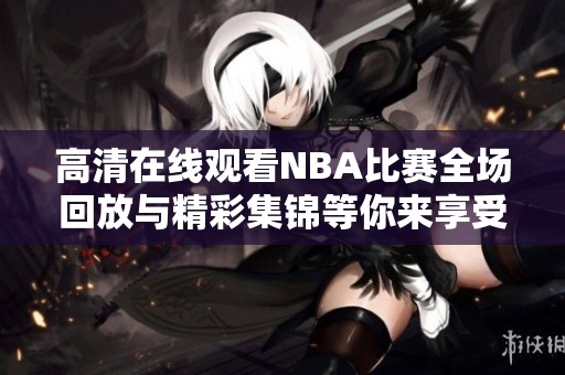 高清在线观看NBA比赛全场回放与精彩集锦等你来享受