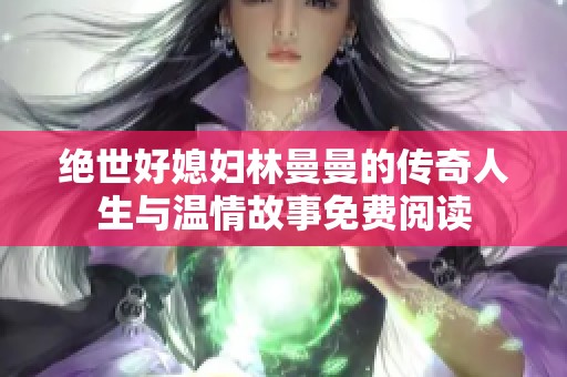 绝世好媳妇林曼曼的传奇人生与温情故事免费阅读