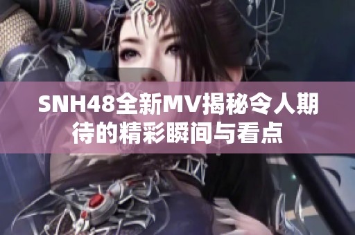 SNH48全新MV揭秘令人期待的精彩瞬间与看点