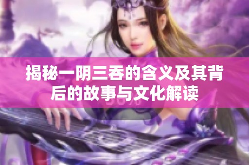 揭秘一阴三吞的含义及其背后的故事与文化解读