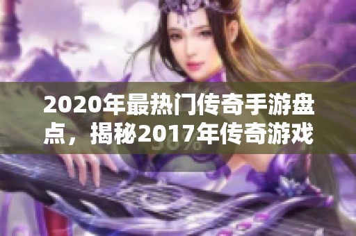 2020年最热门传奇手游盘点，揭秘2017年传奇游戏的辉煌与发展