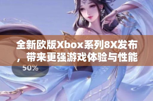 全新欧版Xbox系列8X发布，带来更强游戏体验与性能提升