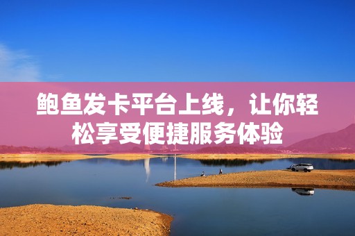 鲍鱼发卡平台上线，让你轻松享受便捷服务体验