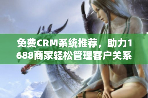 免费CRM系统推荐，助力1688商家轻松管理客户关系