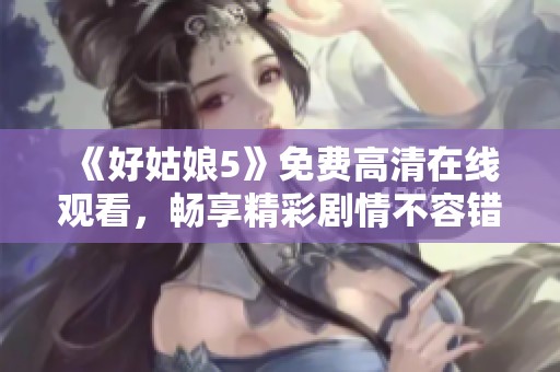 《好姑娘5》免费高清在线观看，畅享精彩剧情不容错过