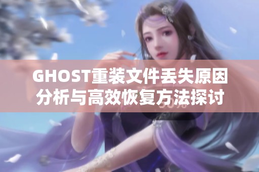 GHOST重装文件丢失原因分析与高效恢复方法探讨