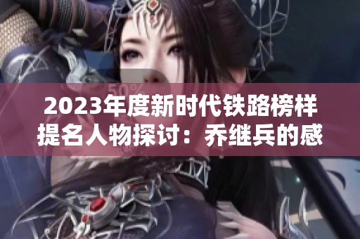 2023年度新时代铁路榜样提名人物探讨：乔继兵的感人事迹