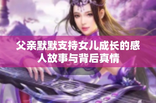 父亲默默支持女儿成长的感人故事与背后真情