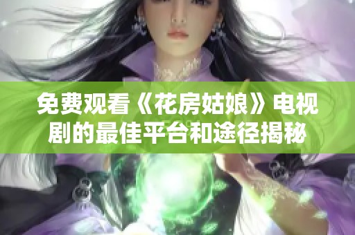 免费观看《花房姑娘》电视剧的最佳平台和途径揭秘