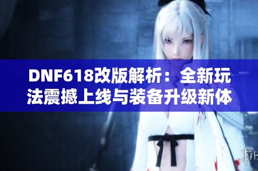 DNF618改版解析：全新玩法震撼上线与装备升级新体验