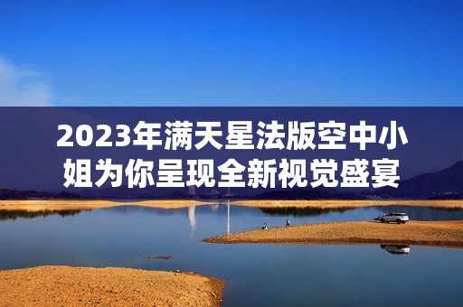 2023年满天星法版空中小姐为你呈现全新视觉盛宴