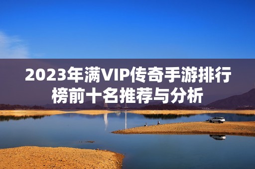 2023年满VIP传奇手游排行榜前十名推荐与分析