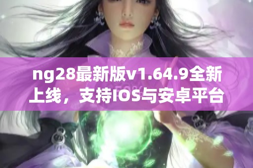 ng28最新版v1.64.9全新上线，支持IOS与安卓平台下载指南