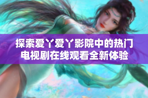 探索爱丫爱丫影院中的热门电视剧在线观看全新体验