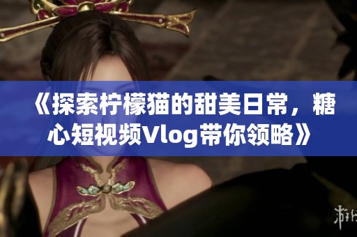 《探索柠檬猫的甜美日常，糖心短视频Vlog带你领略》