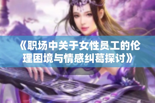 《职场中关于女性员工的伦理困境与情感纠葛探讨》