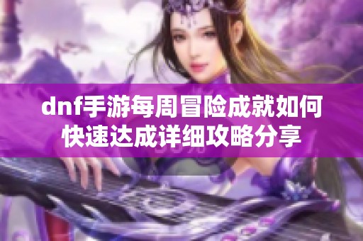 dnf手游每周冒险成就如何快速达成详细攻略分享