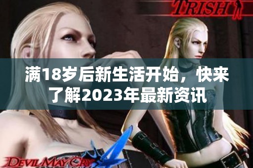 满18岁后新生活开始，快来了解2023年最新资讯