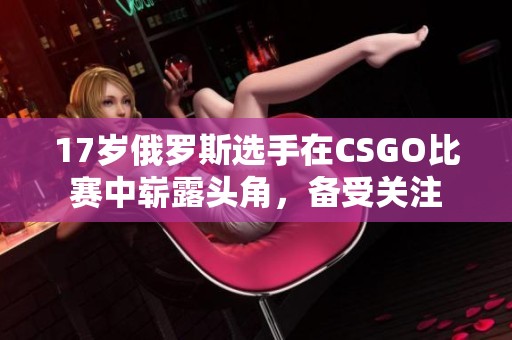 17岁俄罗斯选手在CSGO比赛中崭露头角，备受关注