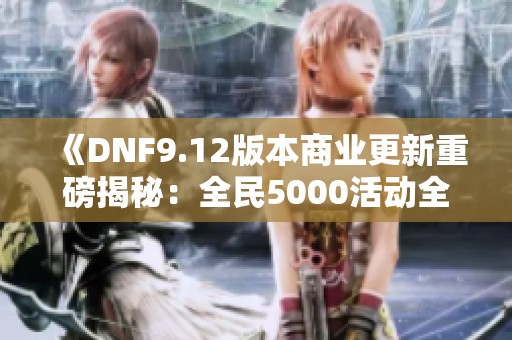 《DNF9.12版本商业更新重磅揭秘：全民5000活动全新上线》