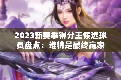 2023新赛季得分王候选球员盘点：谁将是最终赢家