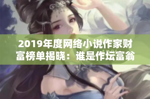 2019年度网络小说作家财富榜单揭晓：谁是作坛富翁之最？