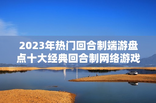 2023年热门回合制端游盘点十大经典回合制网络游戏推荐