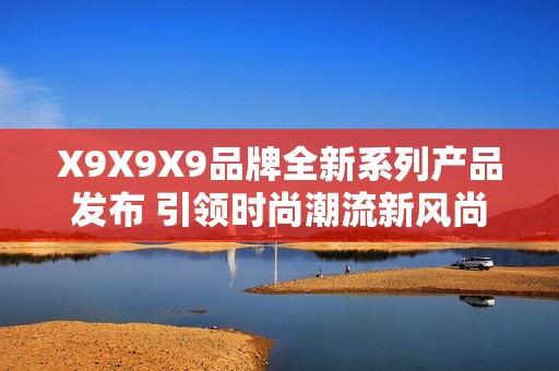 X9X9X9品牌全新系列产品发布 引领时尚潮流新风尚