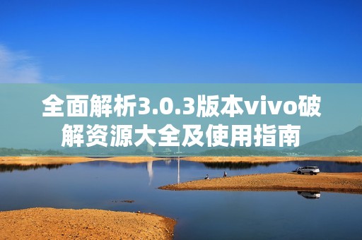 全面解析3.0.3版本vivo破解资源大全及使用指南