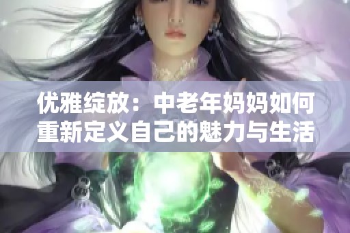 优雅绽放：中老年妈妈如何重新定义自己的魅力与生活