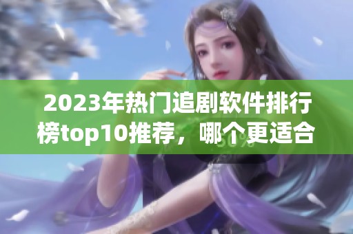 2023年热门追剧软件排行榜top10推荐，哪个更适合你使用