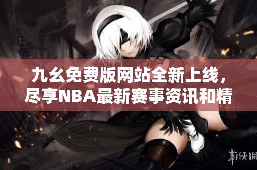 九幺免费版网站全新上线，尽享NBA最新赛事资讯和精彩内容