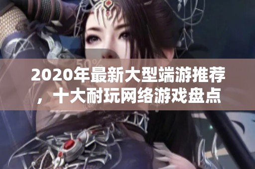 2020年最新大型端游推荐，十大耐玩网络游戏盘点