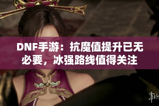 DNF手游：抗魔值提升已无必要，冰强路线值得关注